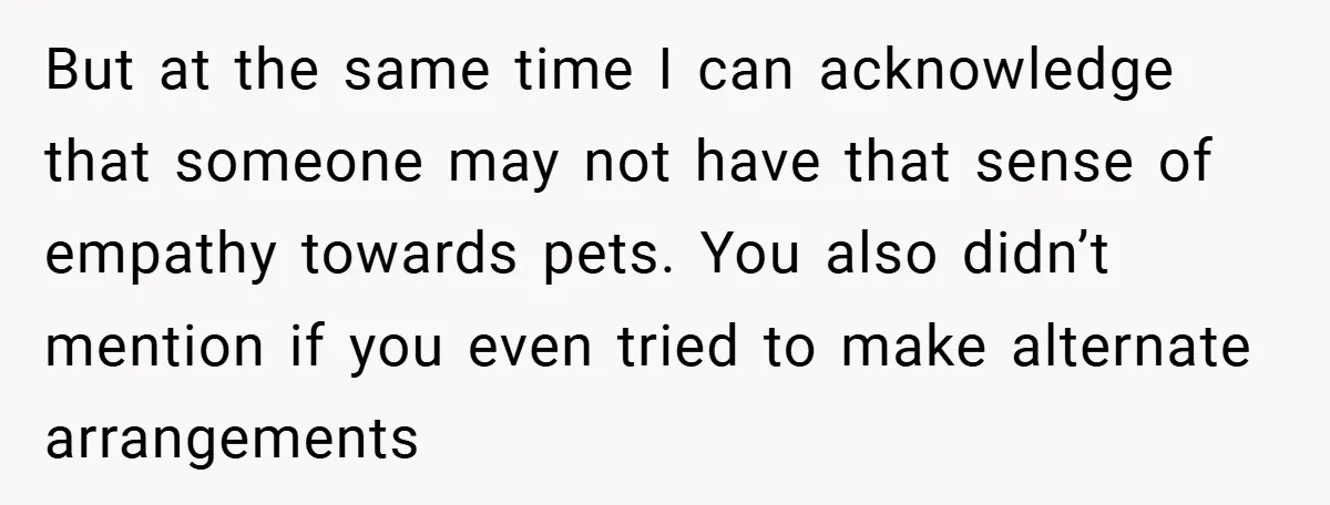 But at the same time I can acknowledge that someone may not have that sense of empathy towards pets. You also didn’t mention if you even tried to make alternate...