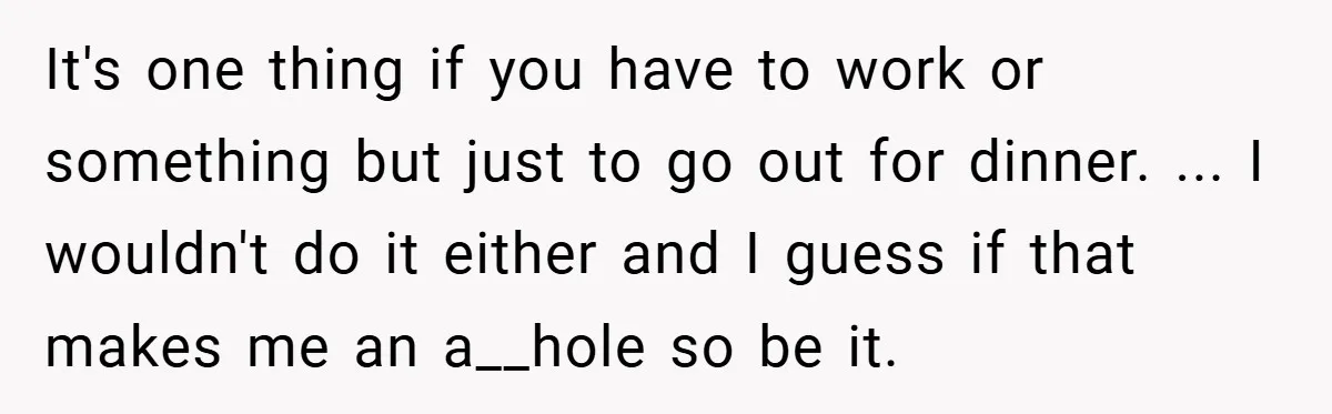 It's one thing if you have to work or something but just to go out for dinner. ... I wouldn't do it either and I guess if that makes me...