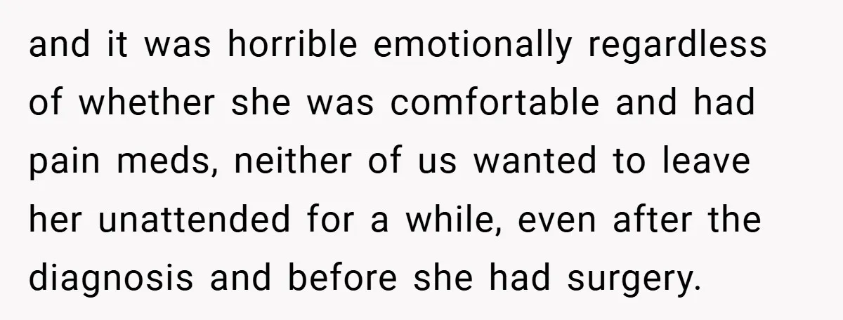 and it was horrible emotionally regardless of whether she was comfortable and had pain meds, neither of us wanted to leave her unattended for a while, even after the diagnosis...