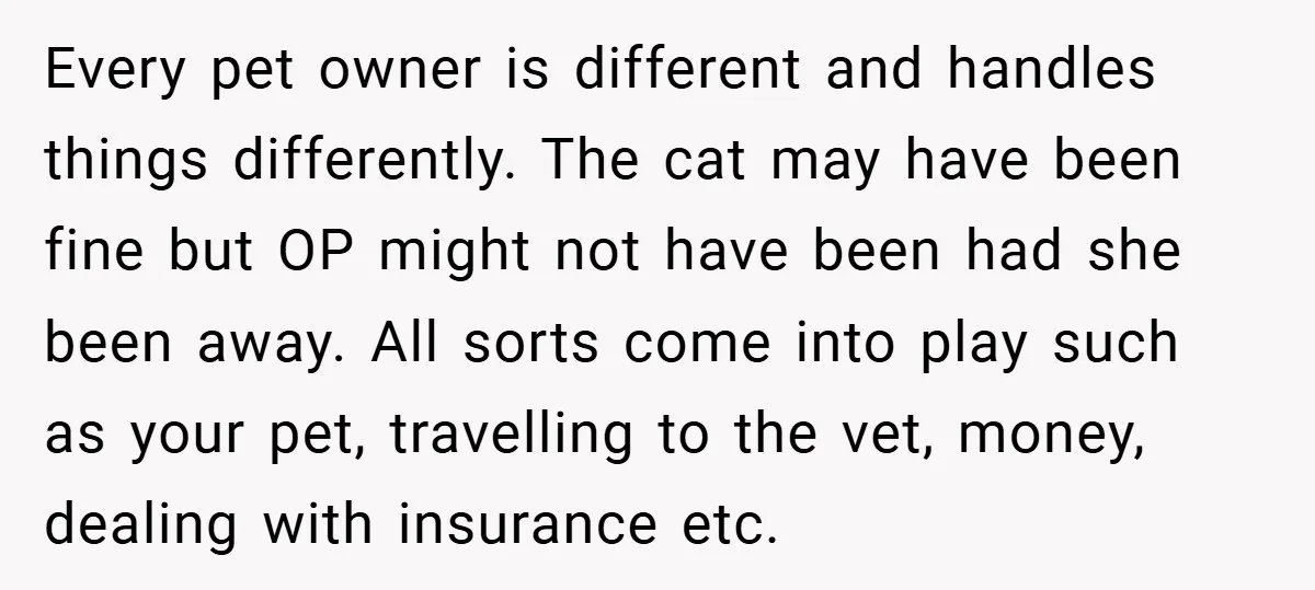 Every pet owner is different and handles things differently. The cat may have been fine but OP might not have been had she been away. All sorts come into play...