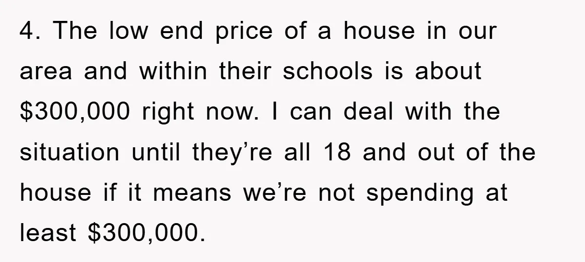 4. The low end price of a house in our area and within their schools is about $300,000 right now. I can deal with the situation until they’re all 18...