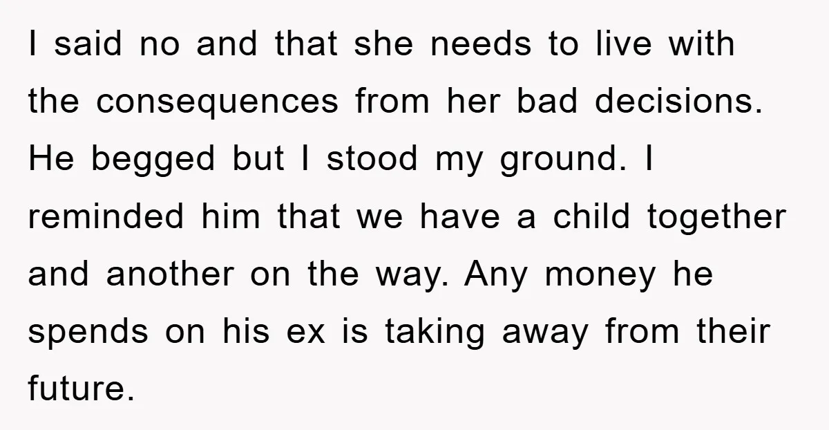 I said no and that she needs to live with the consequences from her bad decisions. He begged but I stood my ground. I reminded him that we have a...