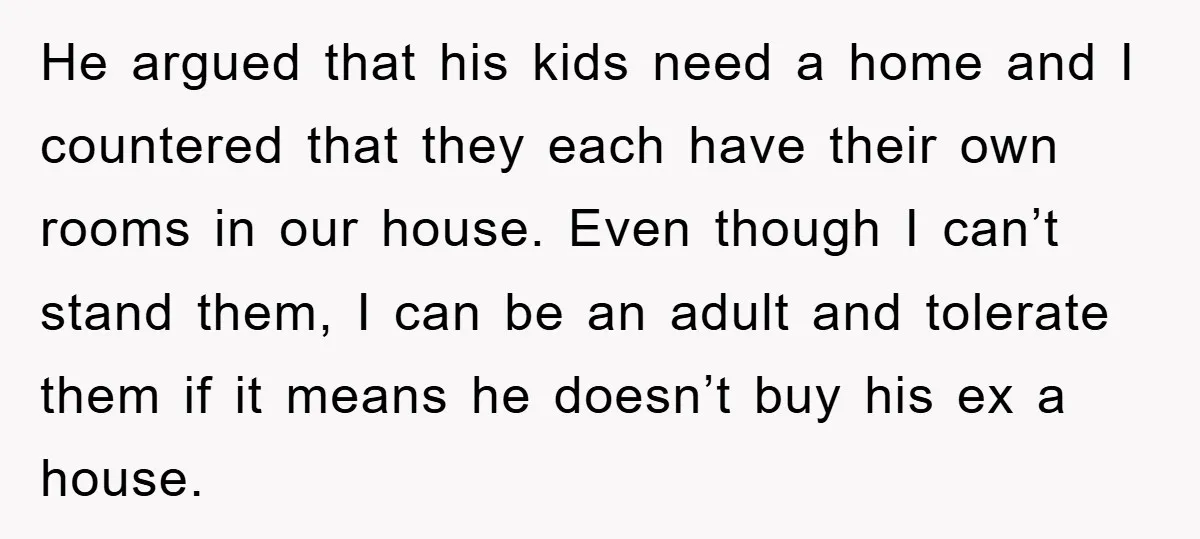 He argued that his kids need a home and I countered that they each have their own rooms in our house. Even though I can’t stand them, I can be...