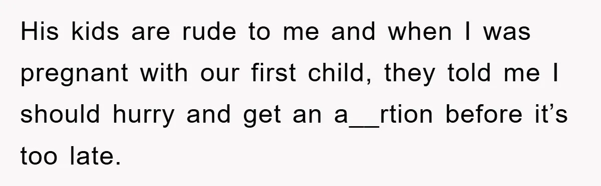 His kids are rude to me and when I was pregnant with our first child, they told me I should hurry and get an a__rtion before it’s too late.