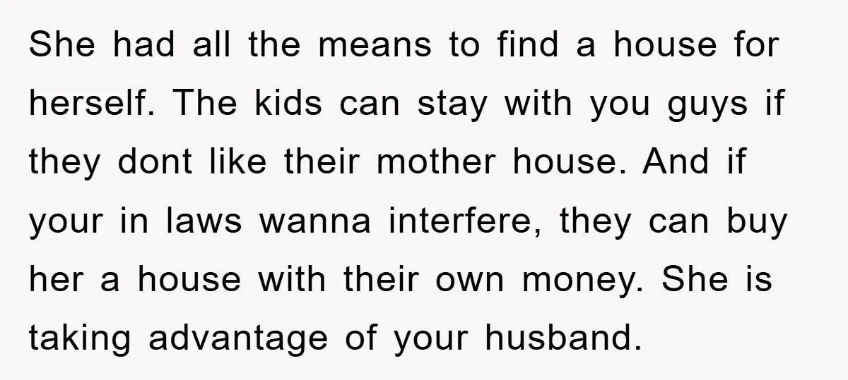 She had all the means to find a house for herself. The kids can stay with you guys if they dont like their mother house. And if your in laws...