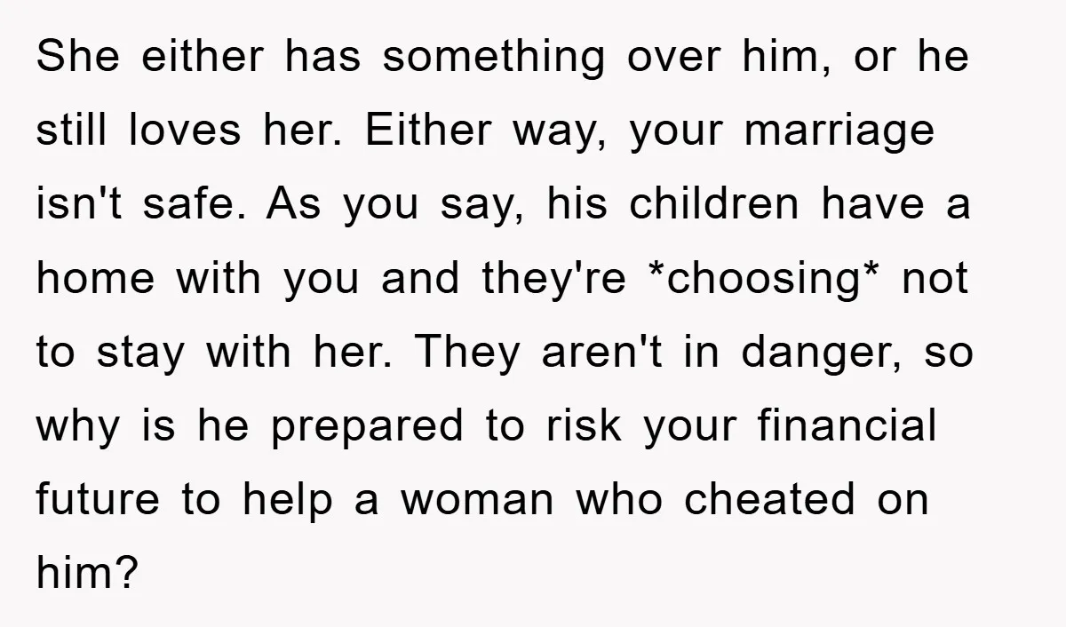 She either has something over him, or he still loves her. Either way, your marriage isn't safe. As you say, his children have a home with you and they're *choosing*...