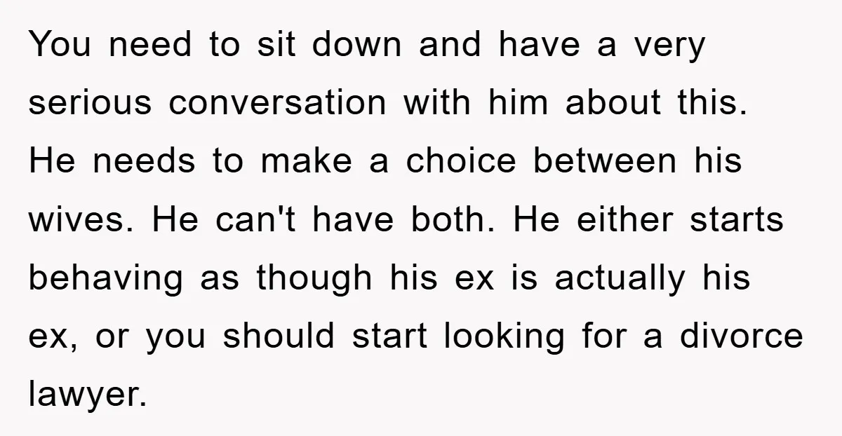 You need to sit down and have a very serious conversation with him about this. He needs to make a choice between his wives. He can't have both. He either...