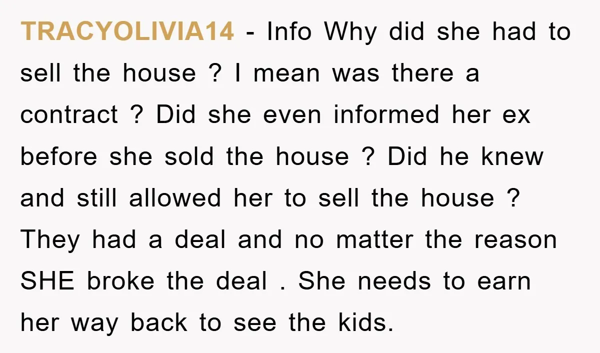 TRACYOLIVIA14 − Info Why did she had to sell the house ? I mean was there a contract ? Did she even informed her ex before she sold the house...