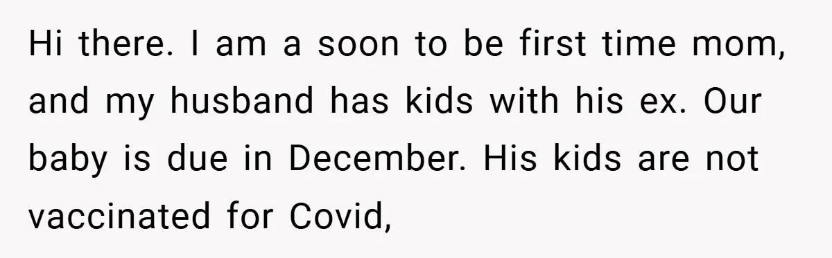 Hi there. I am a soon to be first time mom, and my husband has kids with his ex. Our baby is due in December. His kids are not vaccinated...