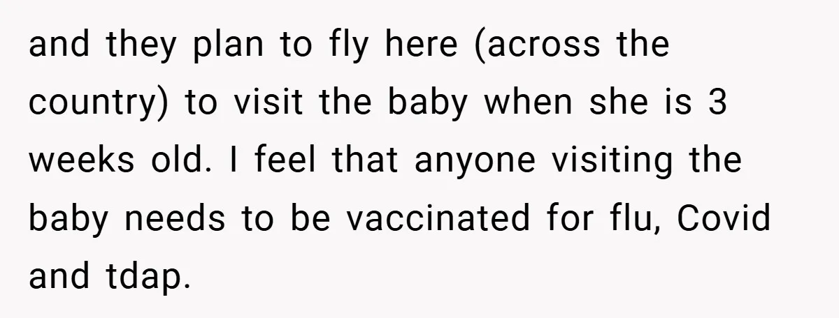 and they plan to fly here (across the country) to visit the baby when she is 3 weeks old. I feel that anyone visiting the baby needs to be vaccinated...