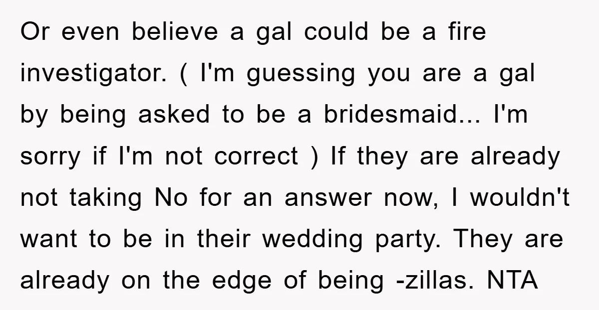 Or even believe a gal could be a fire investigator. ( I'm guessing you are a gal by being asked to be a bridesmaid... I'm sorry if I'm not correct...