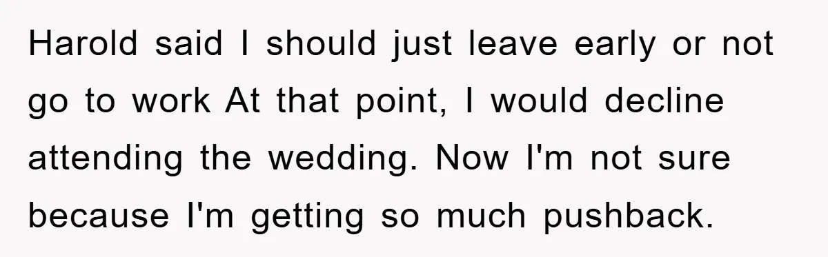 Harold said I should just leave early or not go to work At that point, I would decline attending the wedding. Now I'm not sure because I'm getting so much...