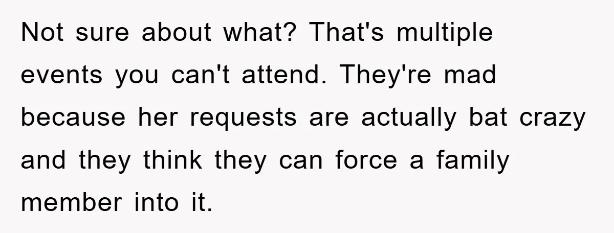 Not sure about what? That's multiple events you can't attend. They're mad because her requests are actually bat crazy and they think they can force a family member into it.