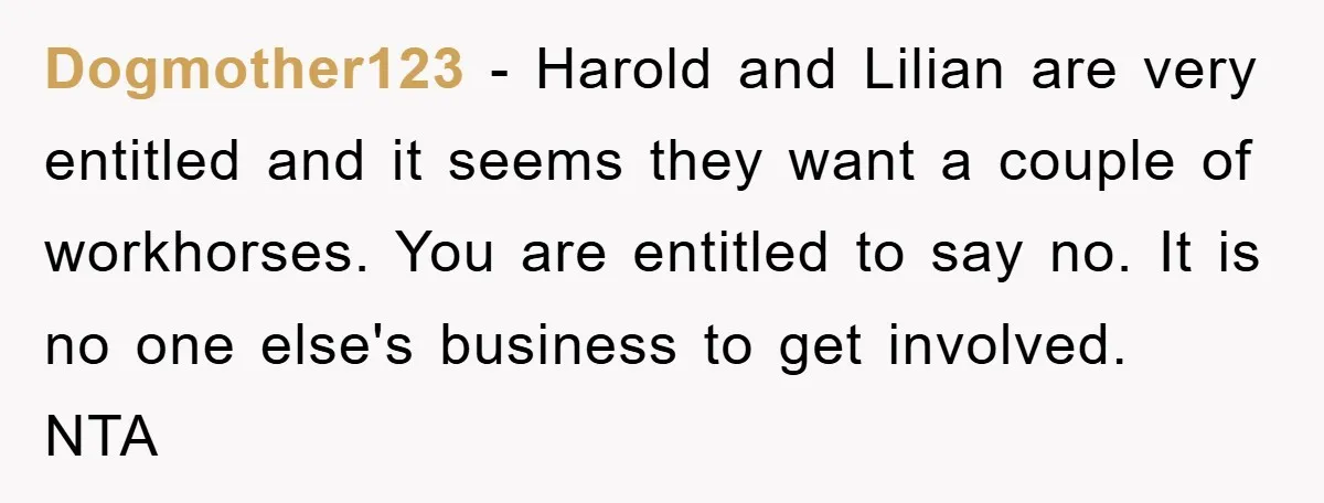 Dogmother123 − Harold and Lilian are very entitled and it seems they want a couple of workhorses. You are entitled to say no. It is no one else's business to...