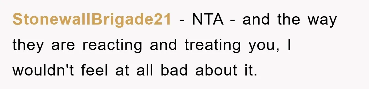 StonewallBrigade21 − NTA - and the way they are reacting and treating you, I wouldn't feel at all bad about it.