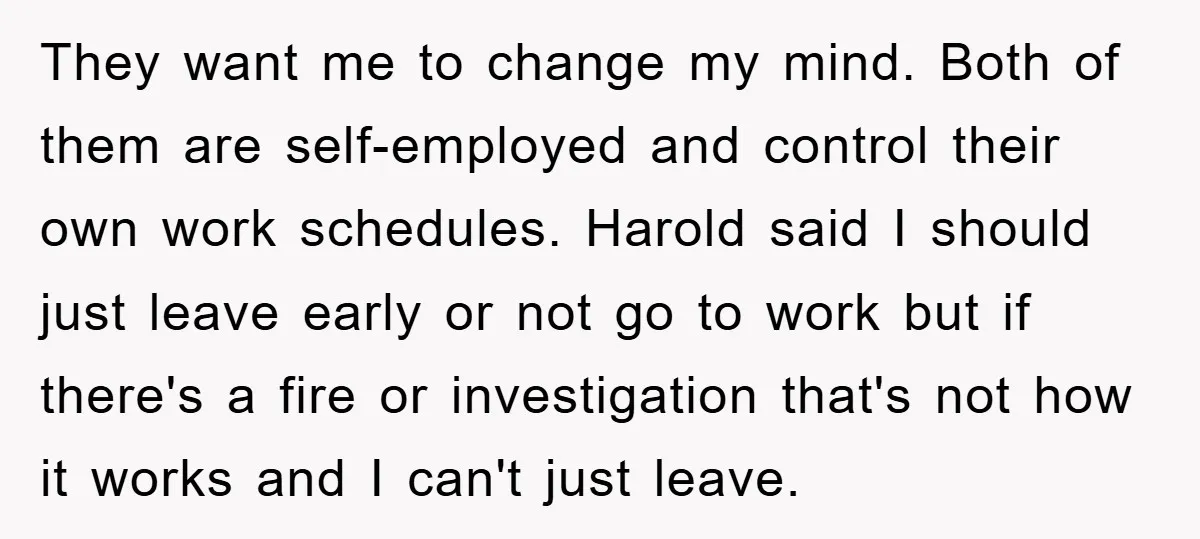 They want me to change my mind. Both of them are self-employed and control their own work schedules. Harold said I should just leave early or not go to work...