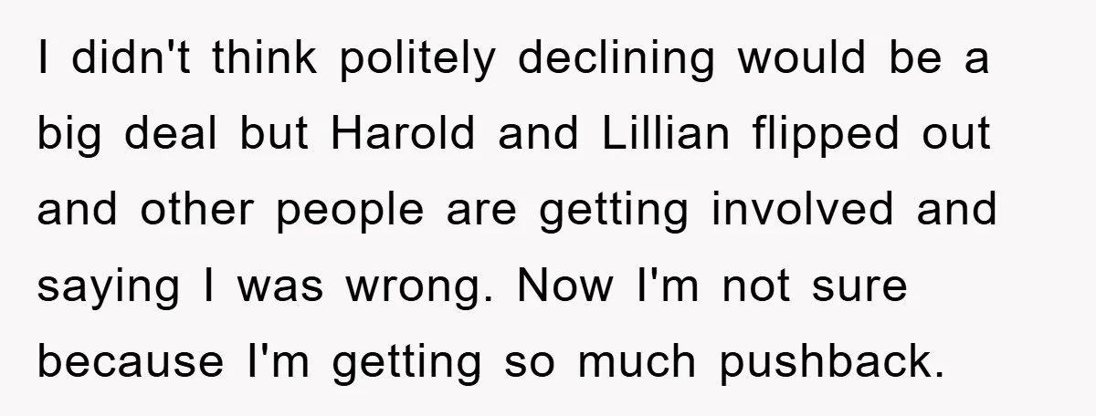I didn't think politely declining would be a big deal but Harold and Lillian flipped out and other people are getting involved and saying I was wrong. Now I'm not...