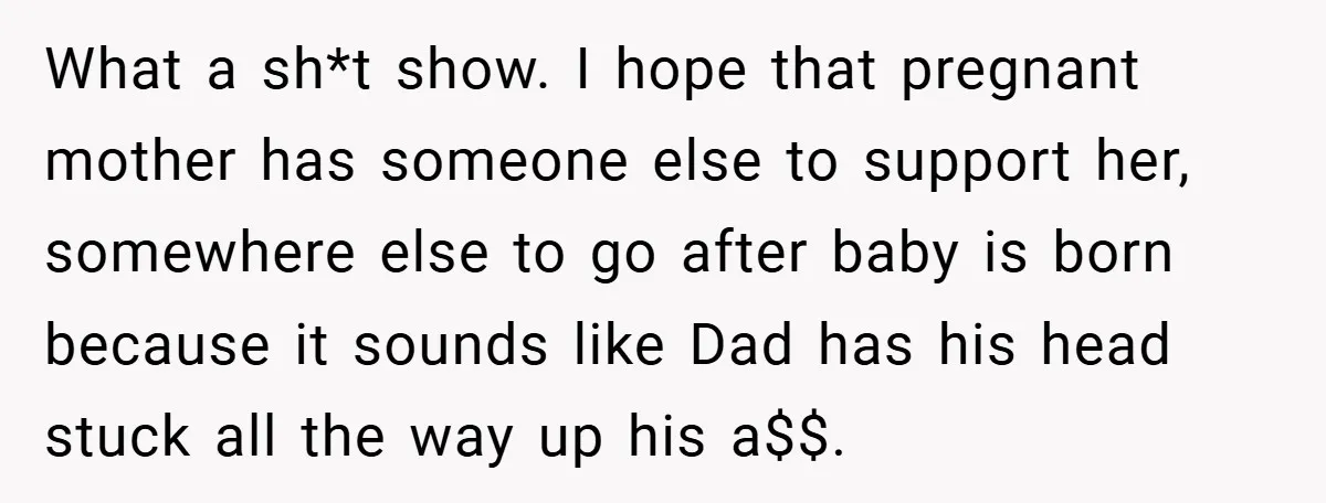 What a sh*t show. I hope that pregnant mother has someone else to support her, somewhere else to go after baby is born because it sounds like Dad has his...