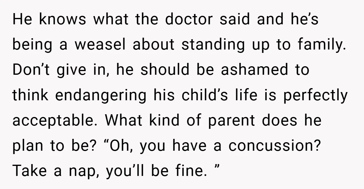 He knows what the doctor said and he’s being a weasel about standing up to family. Don’t give in, he should be ashamed to think endangering his child’s life is...
