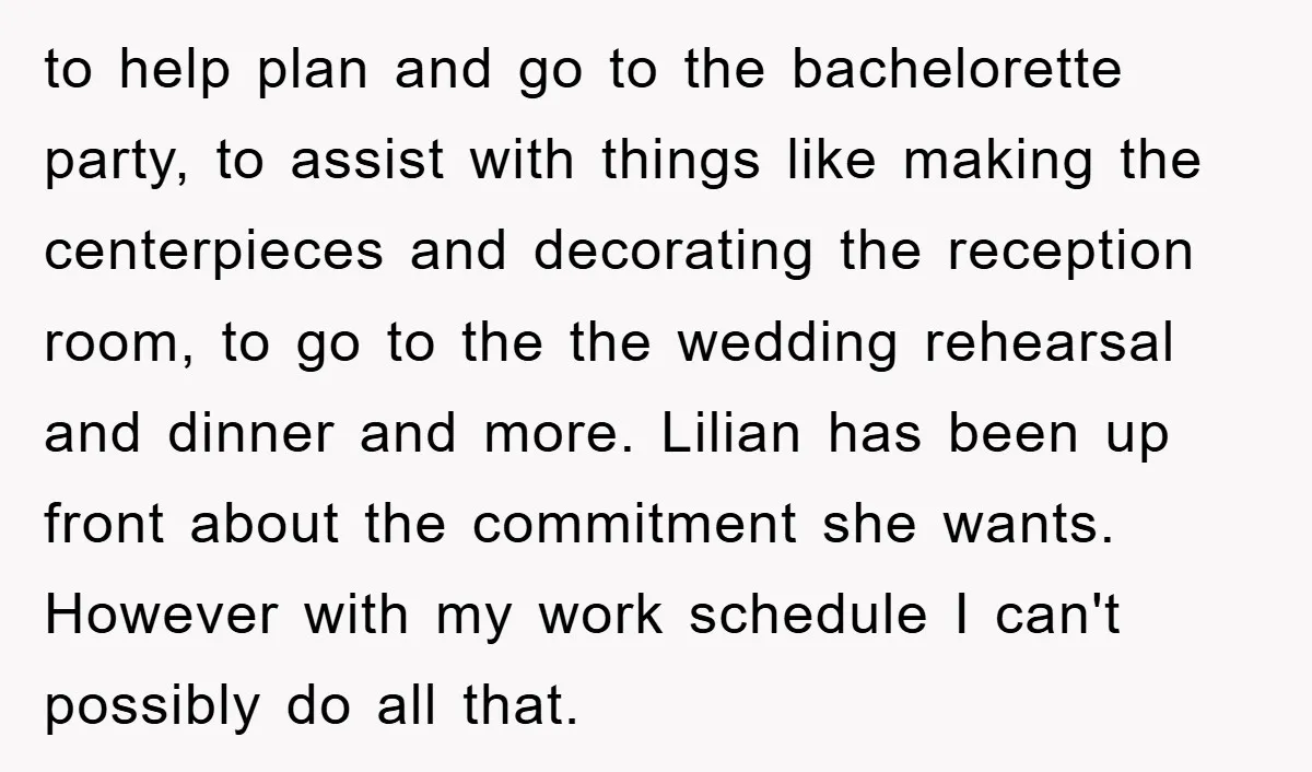 to help plan and go to the bachelorette party, to assist with things like making the centerpieces and decorating the reception room, to go to the the wedding rehearsal and...