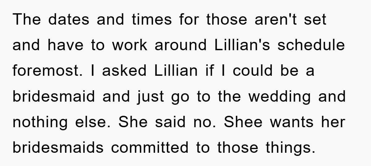 The dates and times for those aren't set and have to work around Lillian's schedule foremost. I asked Lillian if I could be a bridesmaid and just go to the...