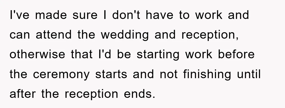 I've made sure I don't have to work and can attend the wedding and reception, otherwise that I'd be starting work before the ceremony starts and not finishing until after...