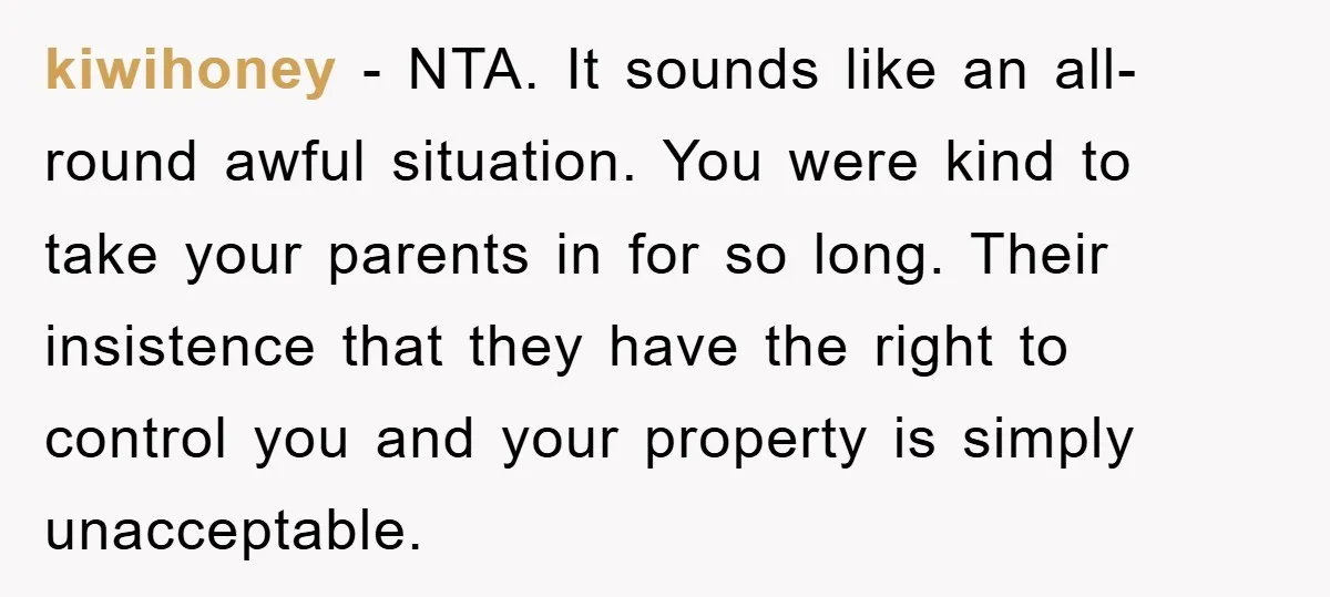 kiwihoney − NTA. It sounds like an all-round awful situation. You were kind to take your parents in for so long. Their insistence that they have the right to control...