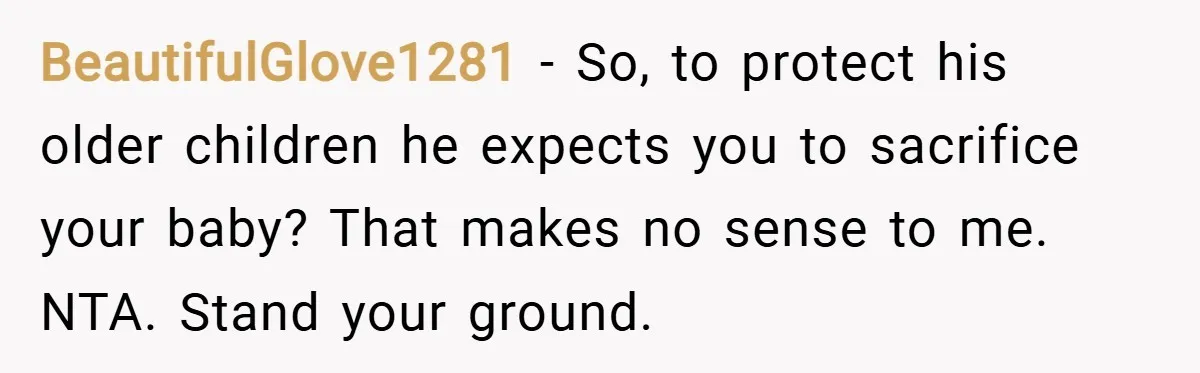 BeautifulGlove1281 − So, to protect his older children he expects you to sacrifice your baby? That makes no sense to me. NTA. Stand your ground.