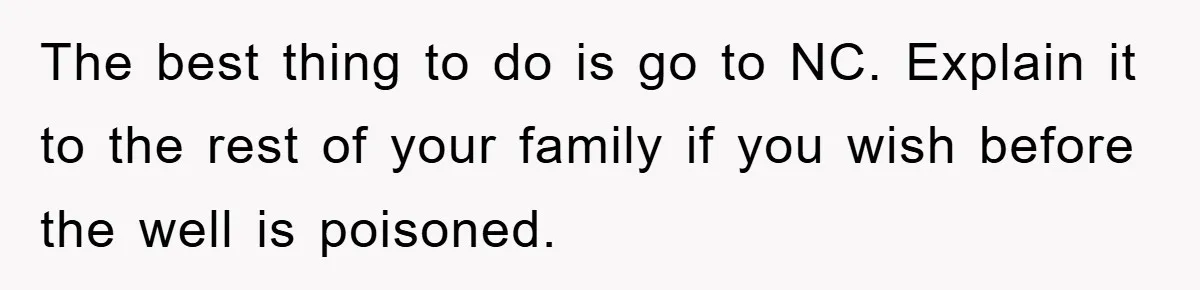 The best thing to do is go to NC. Explain it to the rest of your family if you wish before the well is poisoned.