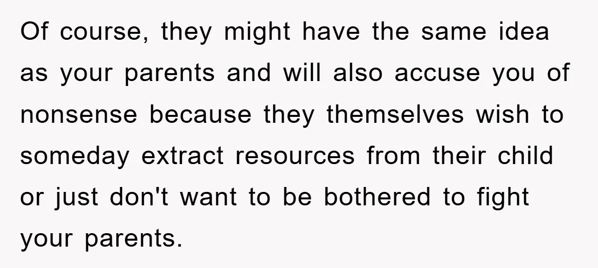 Of course, they might have the same idea as your parents and will also accuse you of nonsense because they themselves wish to someday extract resources from their child or...