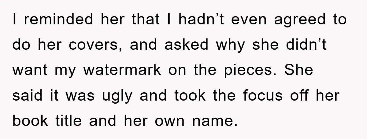 I reminded her that I hadn’t even agreed to do her covers, and asked why she didn’t want my watermark on the pieces. She said it was ugly and took...