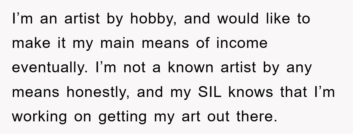I’m an artist by hobby, and would like to make it my main means of income eventually. I’m not a known artist by any means honestly, and my SIL knows...