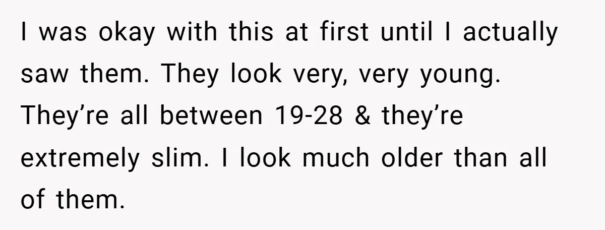 I was okay with this at first until I actually saw them. They look very, very young. They’re all between 19-28 & they’re extremely slim. I look much older than...
