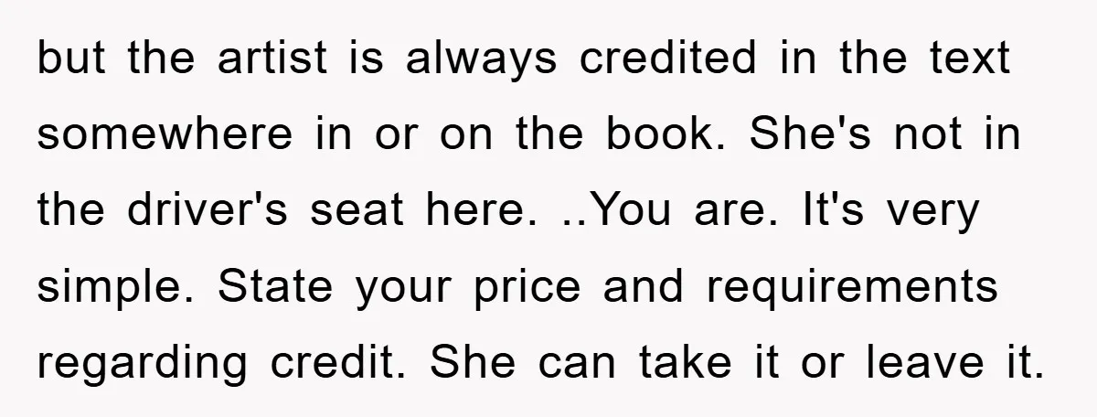 but the artist is always credited in the text somewhere in or on the book. She's not in the driver's seat here. ..You are. It's very simple. State your price...