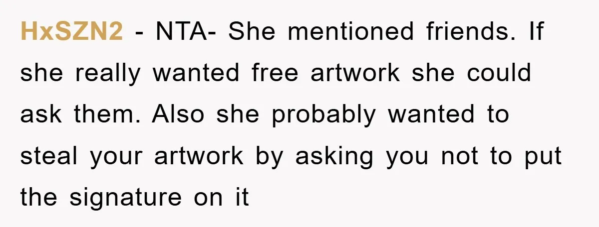 HxSZN2 − NTA- She mentioned friends. If she really wanted free artwork she could ask them. Also she probably wanted to steal your artwork by asking you not to put...