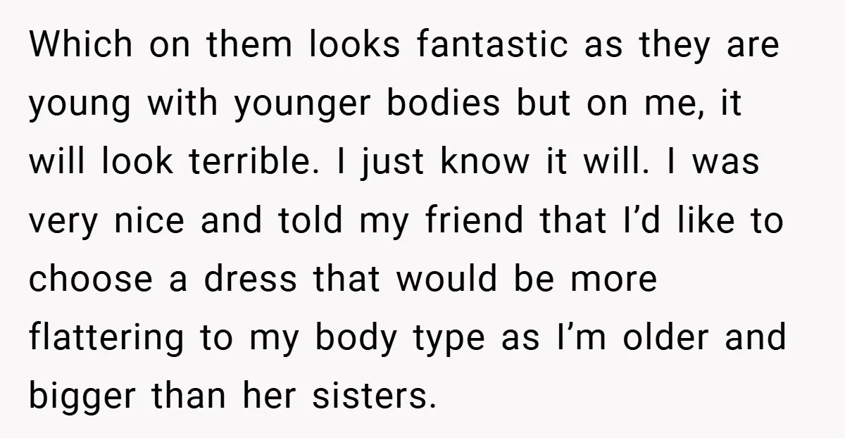Which on them looks fantastic as they are young with younger bodies but on me, it will look terrible. I just know it will. I was very nice and told...