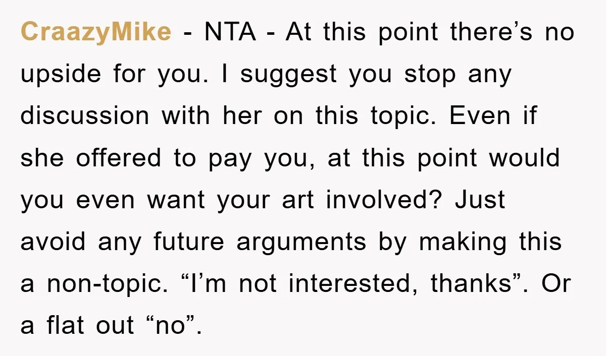 CraazyMike − NTA - At this point there’s no upside for you. I suggest you stop any discussion with her on this topic. Even if she offered to pay you,...