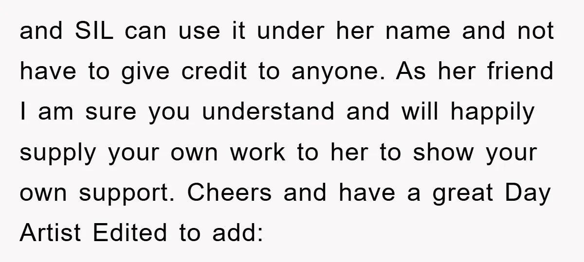 and SIL can use it under her name and not have to give credit to anyone. As her friend I am sure you understand and will happily supply your own...