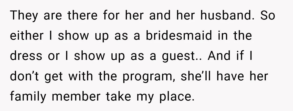 They are there for her and her husband. So either I show up as a bridesmaid in the dress or I show up as a guest.. And if I don’t...