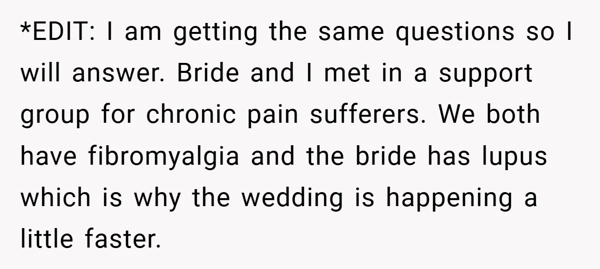 *EDIT: I am getting the same questions so I will answer. Bride and I met in a support group for chronic pain sufferers. We both have fibromyalgia and the bride...