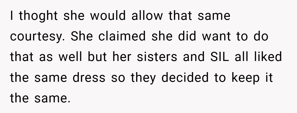 I thoght she would allow that same courtesy. She claimed she did want to do that as well but her sisters and SIL all liked the same dress so they...