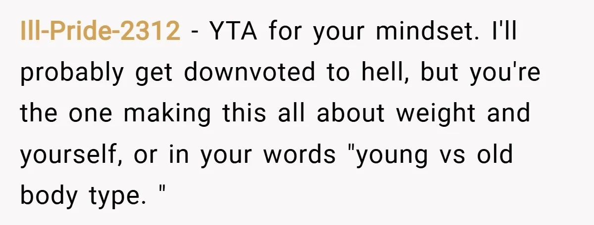 Ill-Pride-2312 − YTA for your mindset. I'll probably get downvoted to hell, but you're the one making this all about weight and yourself, or in your words "young vs old...