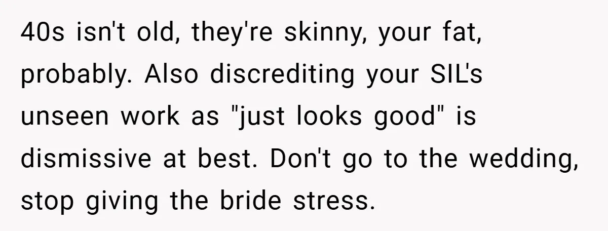 40s isn't old, they're skinny, your fat, probably. Also discrediting your SIL's unseen work as "just looks good" is dismissive at best. Don't go to the wedding, stop giving the...