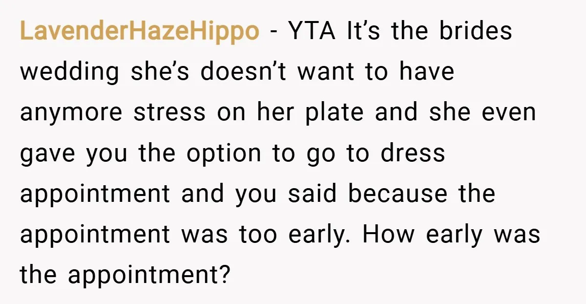 LavenderHazeHippo − YTA It’s the brides wedding she’s doesn’t want to have anymore stress on her plate and she even gave you the option to go to dress appointment and...