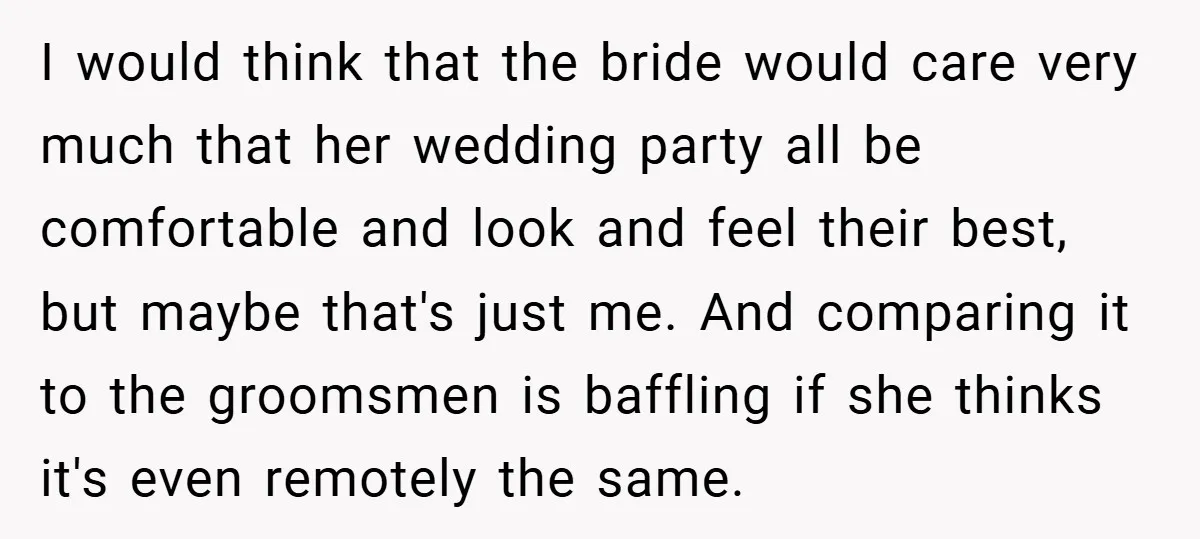 I would think that the bride would care very much that her wedding party all be comfortable and look and feel their best, but maybe that's just me. And comparing...