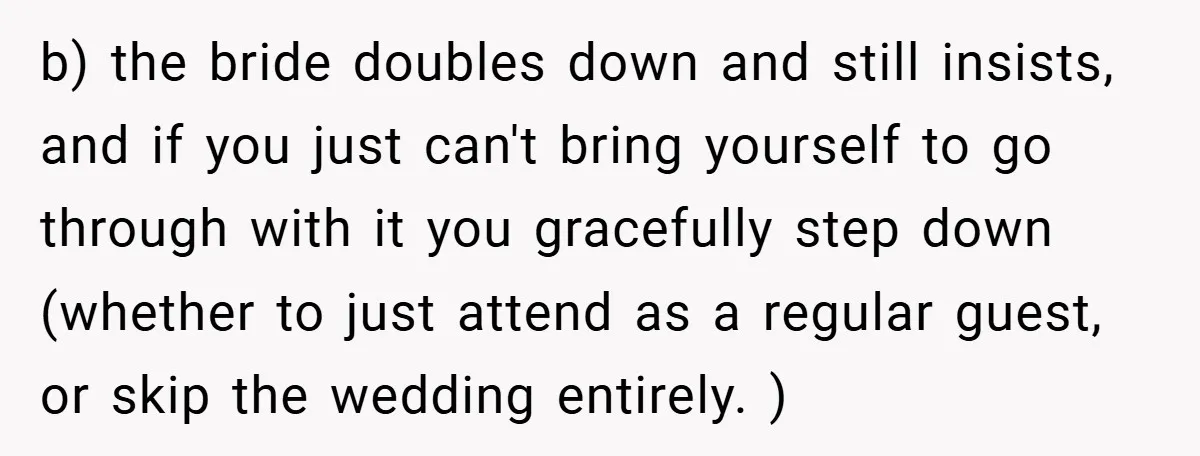 b) the bride doubles down and still insists, and if you just can't bring yourself to go through with it you gracefully step down (whether to just attend as a...