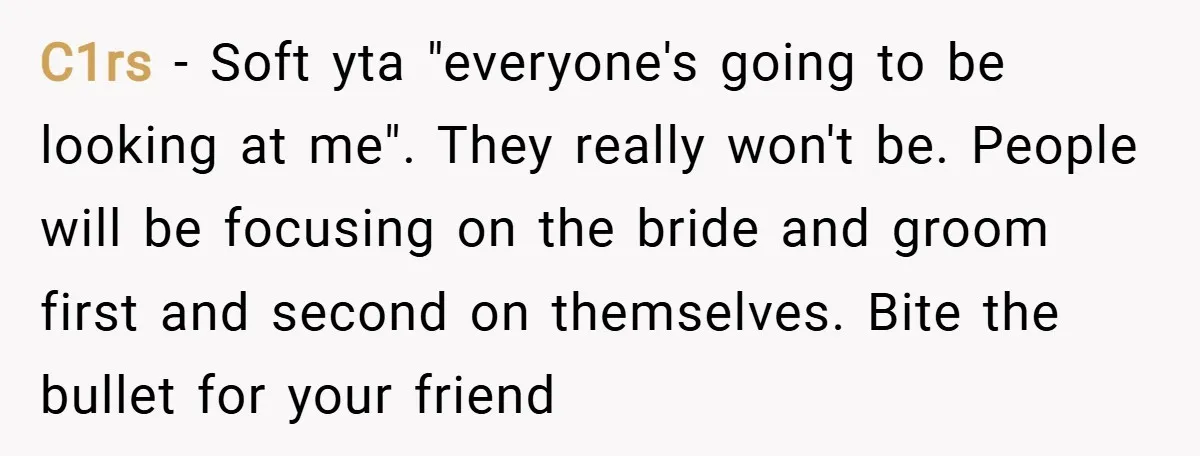 C1rs − Soft yta "everyone's going to be looking at me". They really won't be. People will be focusing on the bride and groom first and second on themselves. Bite...