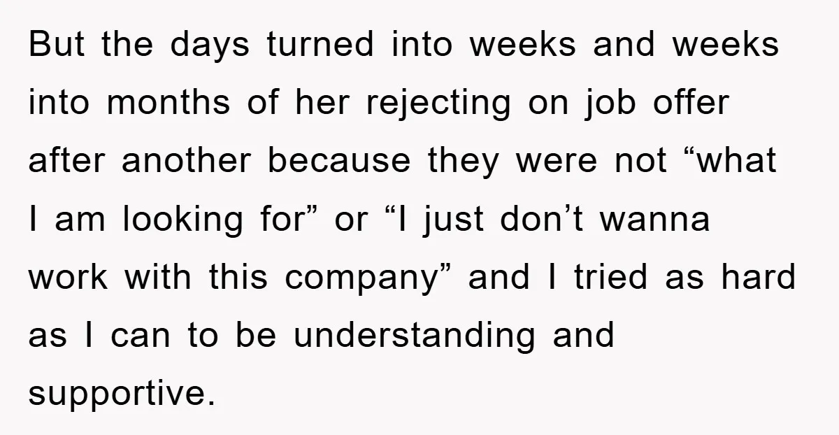 But the days turned into weeks and weeks into months of her rejecting on job offer after another because they were not “what I am looking for” or “I just...