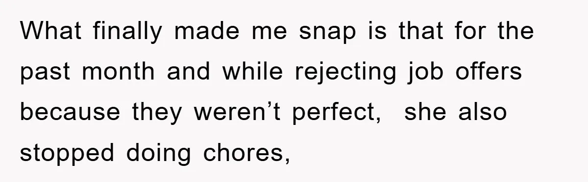 What finally made me snap is that for the past month and while rejecting job offers because they weren’t perfect,  she also stopped doing chores,