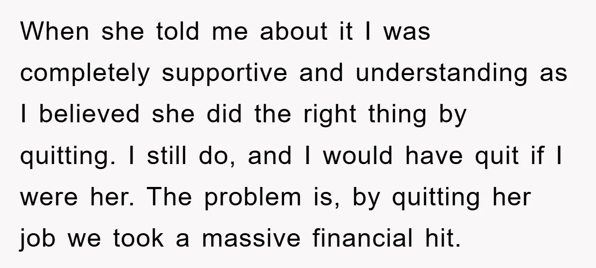 When she told me about it I was completely supportive and understanding as I believed she did the right thing by quitting. I still do, and I would have quit...